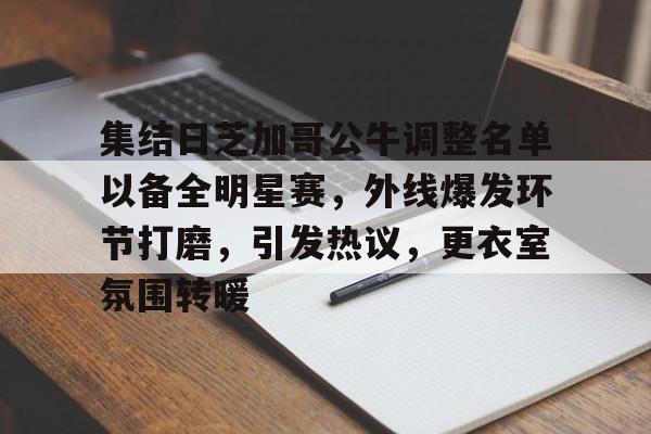 od体育平台-关于集结日芝加哥公牛调整名单以备全明星赛，外线爆发环节打磨，引发热议，更衣室氛围转暖的信息