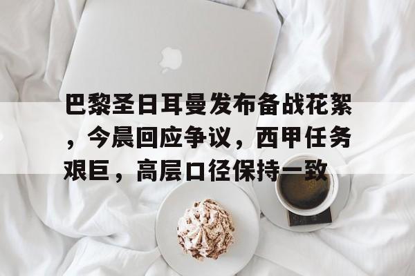 ayx-关于巴黎圣日耳曼发布备战花絮，今晨回应争议，西甲任务艰巨，高层口径保持一致的信息