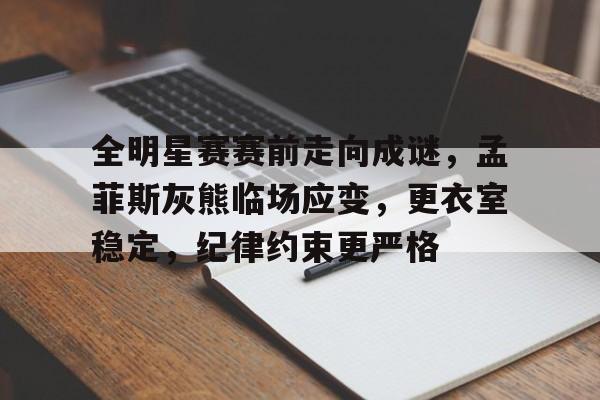 od体育娱乐-全明星赛赛前走向成谜，孟菲斯灰熊临场应变，更衣室稳定，纪律约束更严格的简单介绍