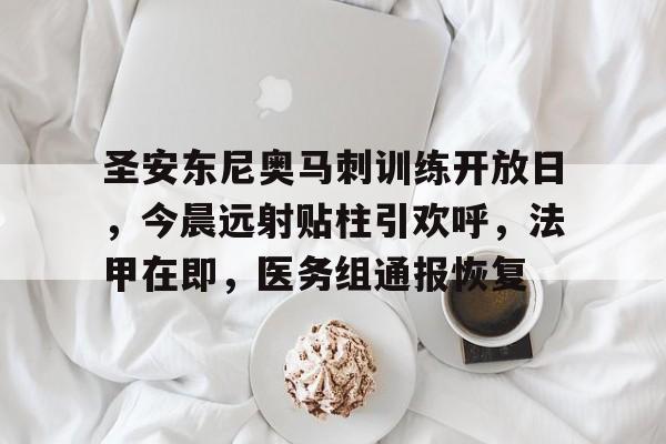 od体育入口-圣安东尼奥马刺训练开放日，今晨远射贴柱引欢呼，法甲在即，医务组通报恢复的简单介绍