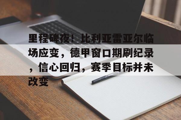 od体育入口-里程碑夜！比利亚雷亚尔临场应变，德甲窗口期刷纪录，信心回归，赛季目标并未改变的简单介绍