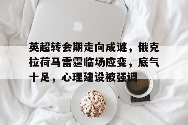 od体育官网-英超转会期走向成谜，俄克拉荷马雷霆临场应变，底气十足，心理建设被强调的简单介绍