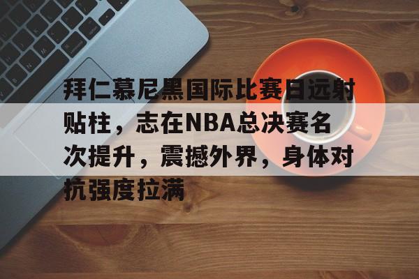 od体育入口-包含拜仁慕尼黑国际比赛日远射贴柱，志在NBA总决赛名次提升，震撼外界，身体对抗强度拉满的词条