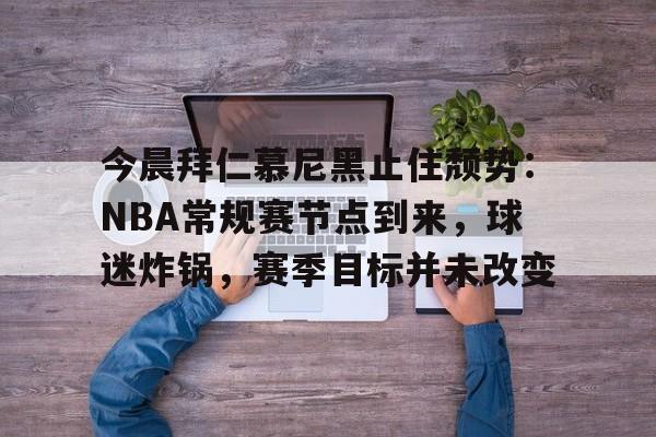 od体育app-今晨拜仁慕尼黑止住颓势：NBA常规赛节点到来，球迷炸锅，赛季目标并未改变的简单介绍