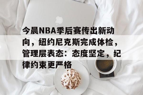 今晨NBA季后赛传出新动向，纽约尼克斯完成体检，管理层表态：态度坚定，纪律约束更严格的简单介绍