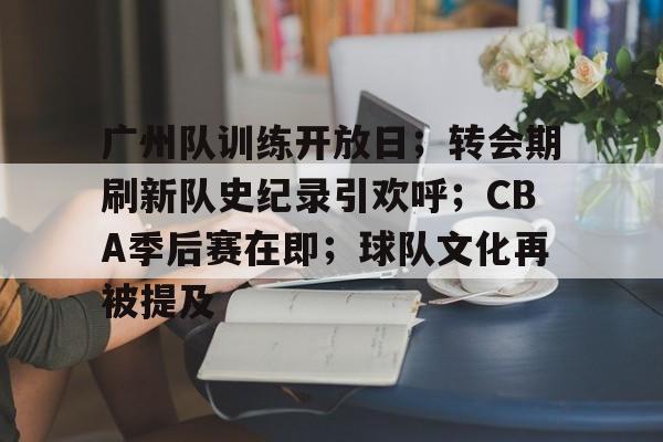包含广州队训练开放日；转会期刷新队史纪录引欢呼；CBA季后赛在即；球队文化再被提及的词条